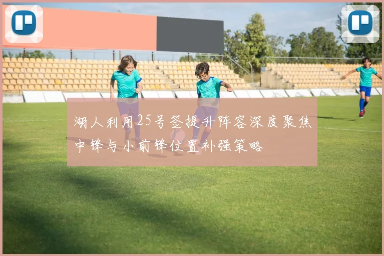 湖人利用25号签提升阵容深度聚焦中锋与小前锋位置补强策略