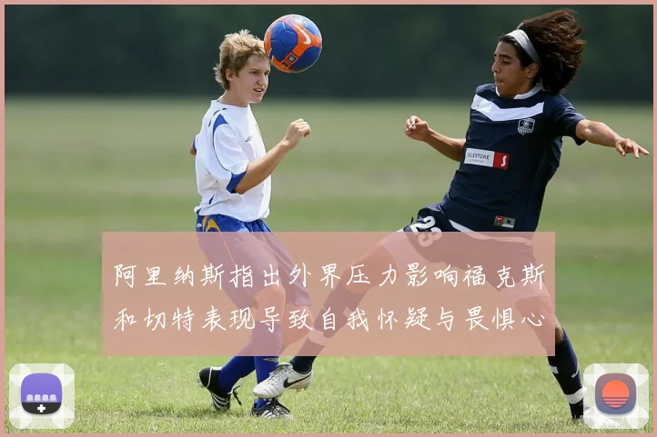 阿里纳斯指出外界压力影响福克斯和切特表现导致自我怀疑与畏惧心理