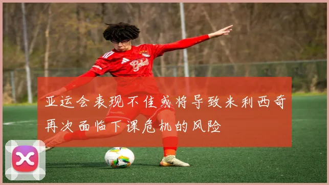 亚运会表现不佳或将导致米利西奇再次面临下课危机的风险