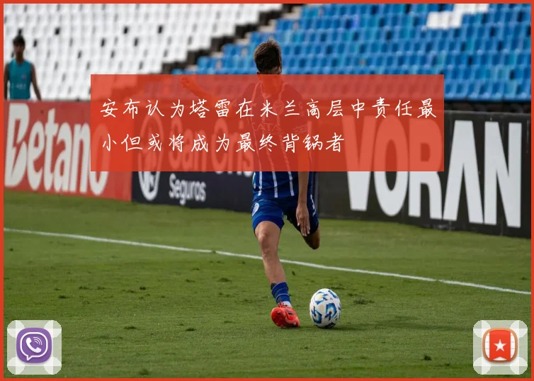 安布认为塔雷在米兰高层中责任最小但或将成为最终背锅者