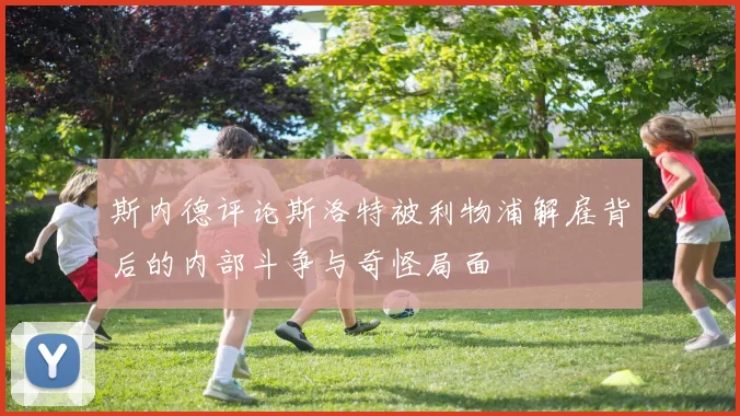 斯内德评论斯洛特被利物浦解雇背后的内部斗争与奇怪局面