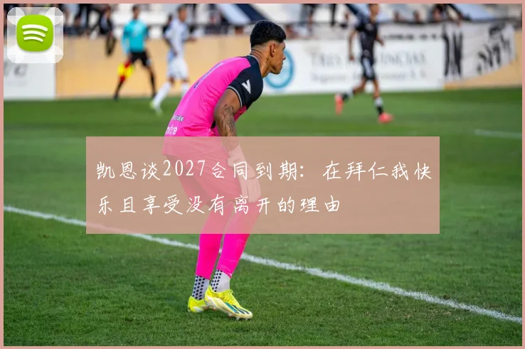 凯恩谈2027合同到期：在拜仁我快乐且享受没有离开的理由