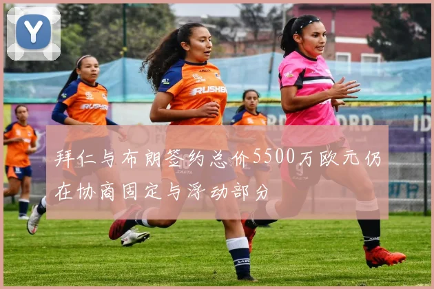 拜仁与布朗签约总价5500万欧元仍在协商固定与浮动部分
