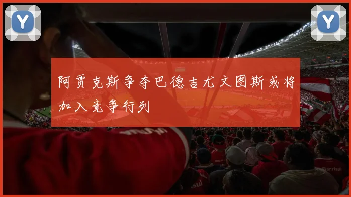 阿贾克斯争夺巴德吉尤文图斯或将加入竞争行列