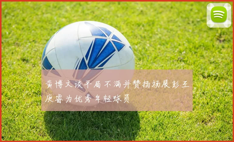 黄博文谈平局不满并赞扬杨展彭王庚睿为优秀年轻球员