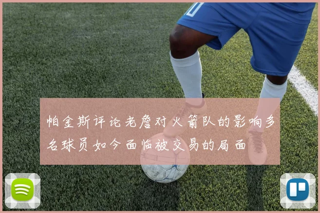 帕金斯评论老詹对火箭队的影响多名球员如今面临被交易的局面