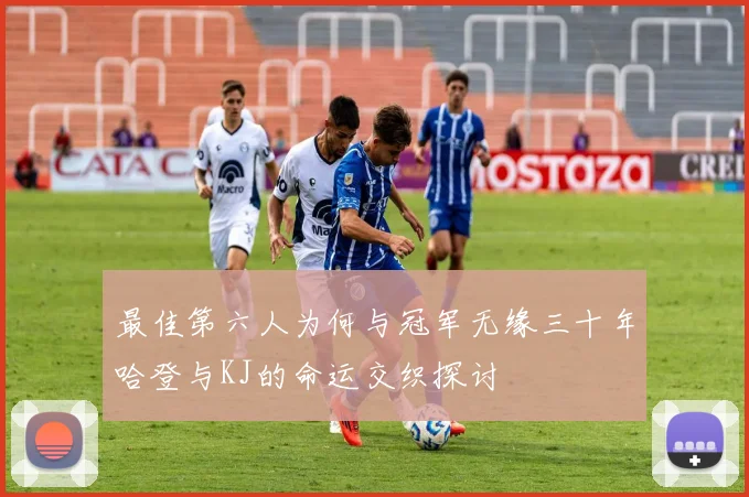 最佳第六人为何与冠军无缘三十年哈登与KJ的命运交织探讨