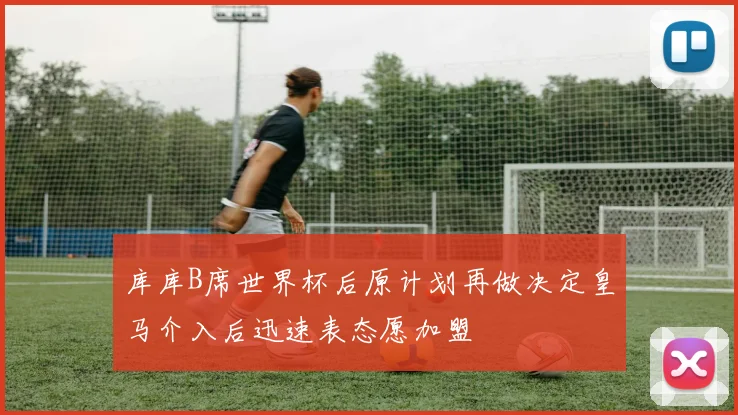 库库B席世界杯后原计划再做决定皇马介入后迅速表态愿加盟