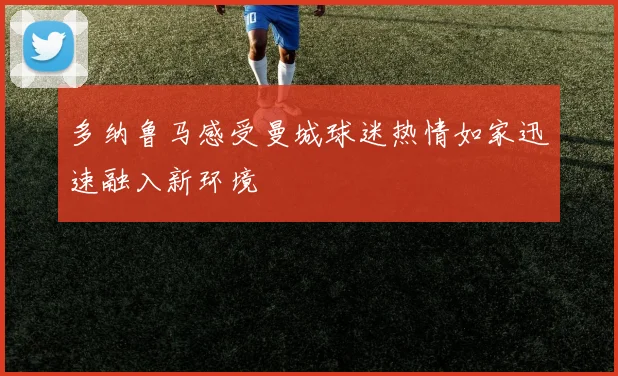 多纳鲁马感受曼城球迷热情如家迅速融入新环境