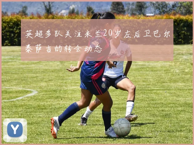 英超多队关注米兰20岁左后卫巴尔泰萨吉的转会动态